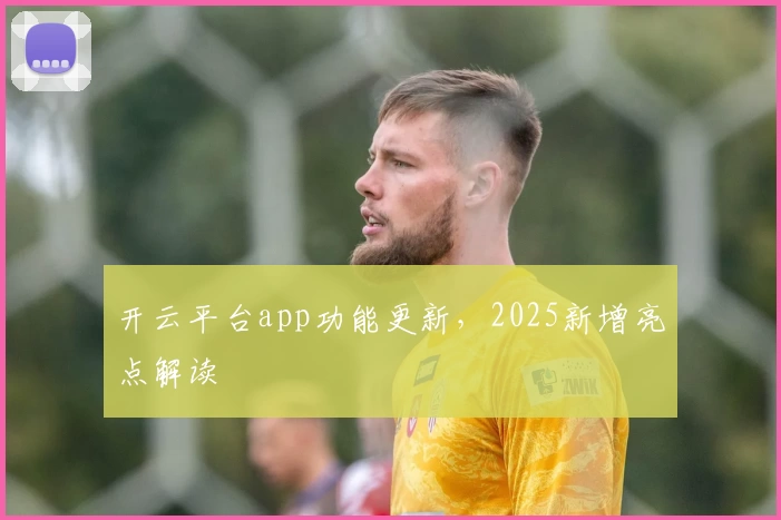 开云平台app功能更新,2025新增亮点解读