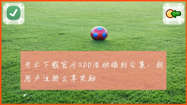 开云下载官方app活动福利合集，新用户注册立享奖励