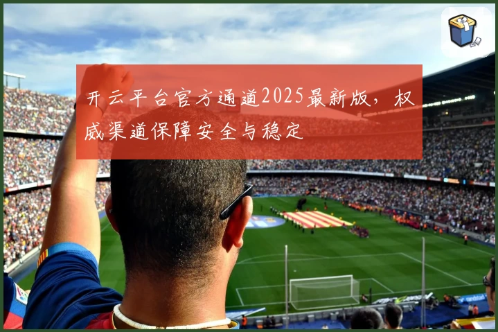 开云平台官方通道2025最新版，权威渠道保障安全与稳定