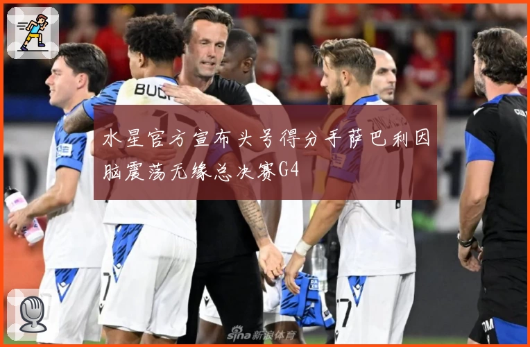 水星官方宣布头号得分手萨巴利因脑震荡无缘总决赛G4