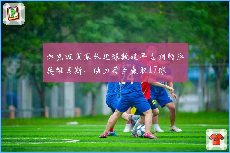 加克波国家队进球数追平古利特和奥维马斯，助力荷兰豪取17球