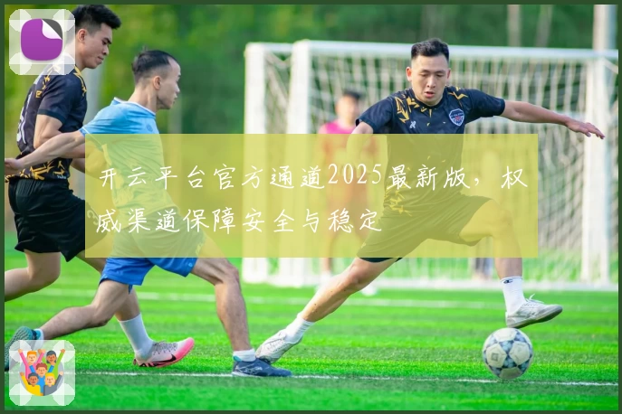 开云平台官方通道2025最新版,权威渠道保障安全与稳定