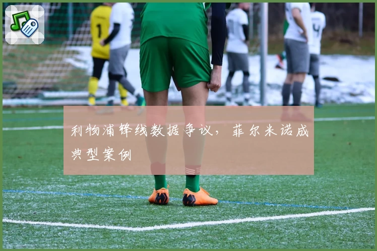 利物浦锋线数据争议，菲尔米诺成典型案例