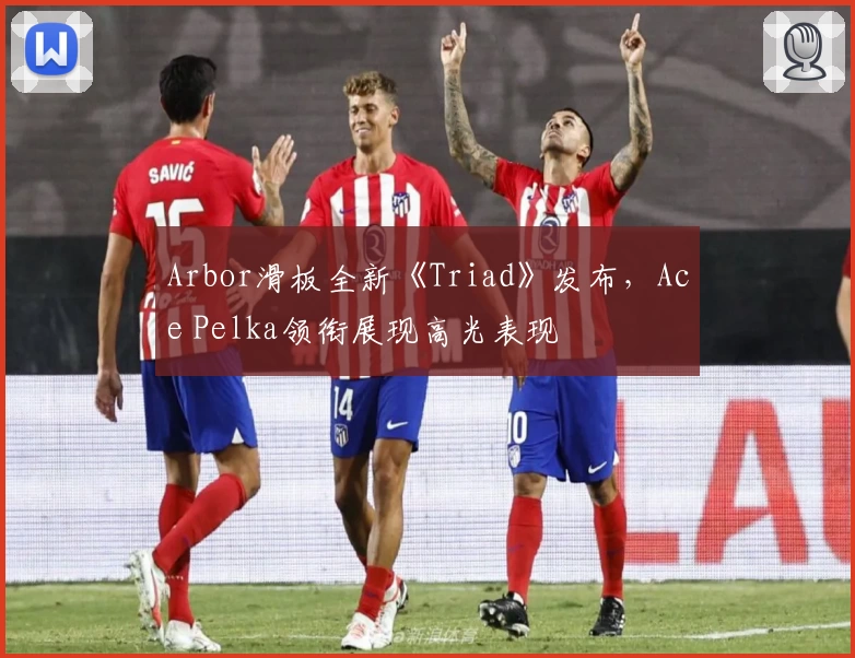 Arbor滑板全新《Triad》发布，Ace Pelka领衔展现高光表现