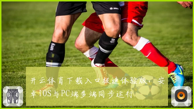 开云体育下载入口极速体验版，安卓iOS与PC端多端同步运行