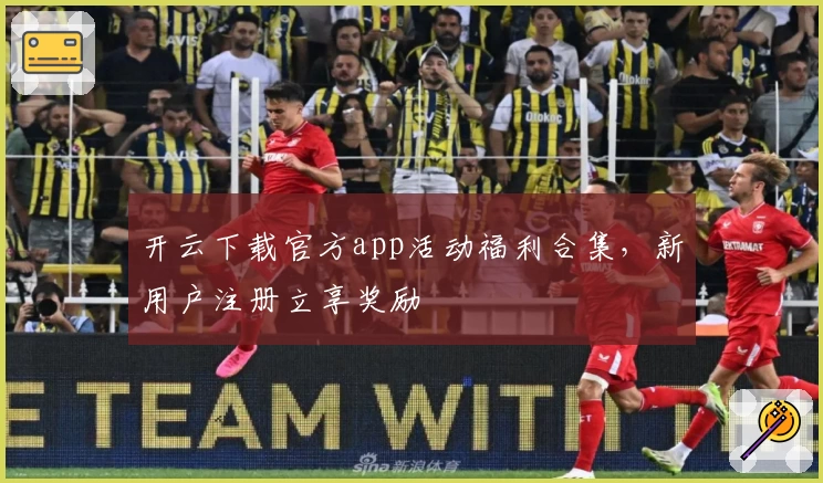 开云下载官方app活动福利合集,新用户注册立享奖励
