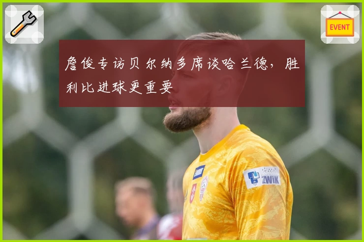 詹俊专访贝尔纳多席谈哈兰德，胜利比进球更重要