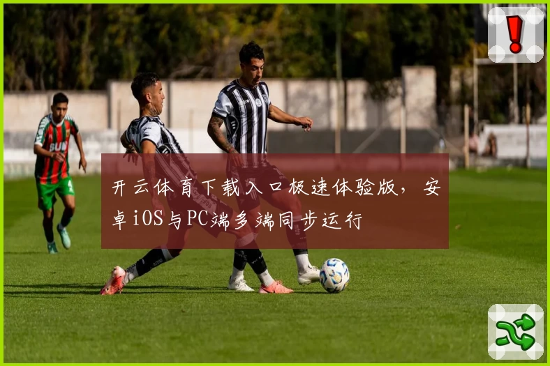 开云体育下载入口极速体验版,安卓iOS与PC端多端同步运行