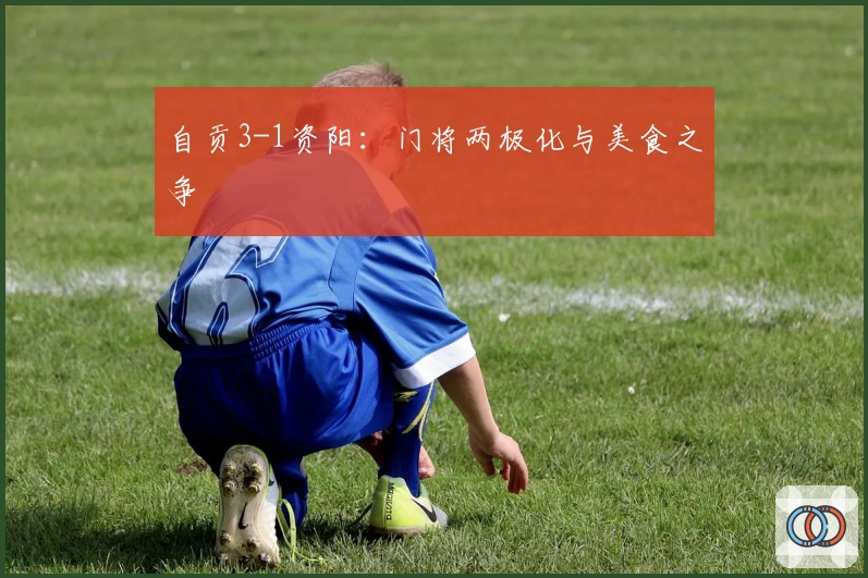 自贡3-1资阳：门将两极化与美食之争