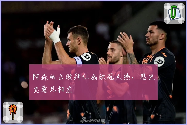 阿森纳击败拜仁成欧冠大热，恩里克意见相左
