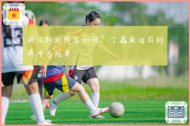 浙江队新阵容如何？丁磊放话目标再冲总冠军