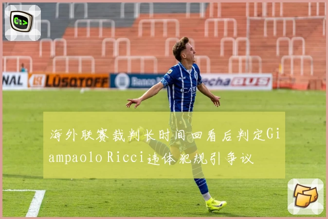 海外联赛裁判长时间回看后判定Giampaolo Ricci违体犯规引争议