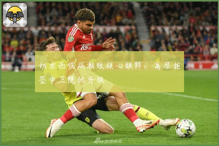 切尔西伤病潮致核心缺阵,高层拒签中卫隐忧升级