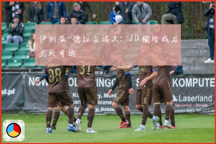 伊利亚-德拉古诺夫：JD 输给我后无处可逃