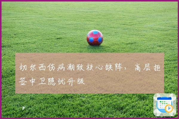 切尔西伤病潮致核心缺阵,高层拒签中卫隐忧升级