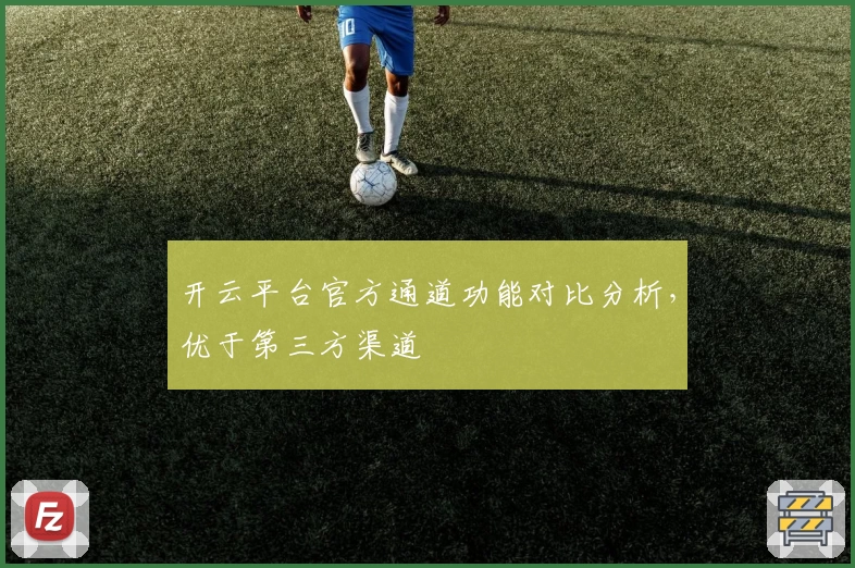 开云平台官方通道功能对比分析，优于第三方渠道