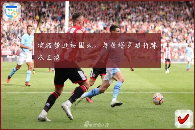埃格努造访国米，与劳塔罗进行球衣互换
