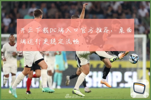 开云下载pc端入口官方推荐，桌面端运行更稳定流畅