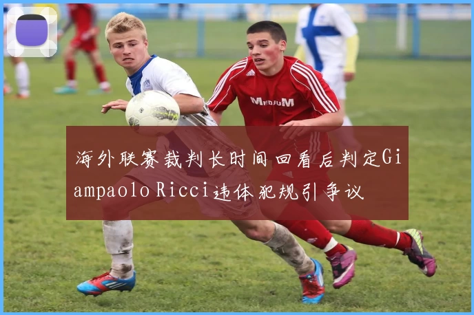 海外联赛裁判长时间回看后判定Giampaolo Ricci违体犯规引争议