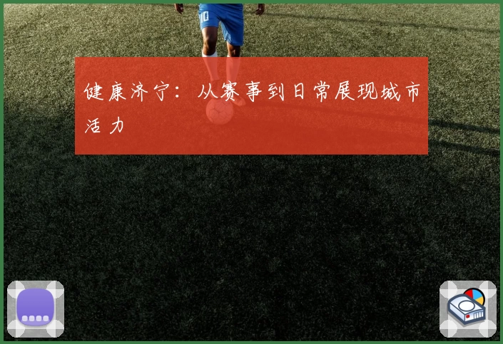 健康济宁：从赛事到日常展现城市活力