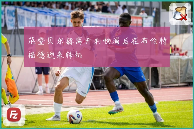 范登贝尔赫离开利物浦后在布伦特福德迎来转机