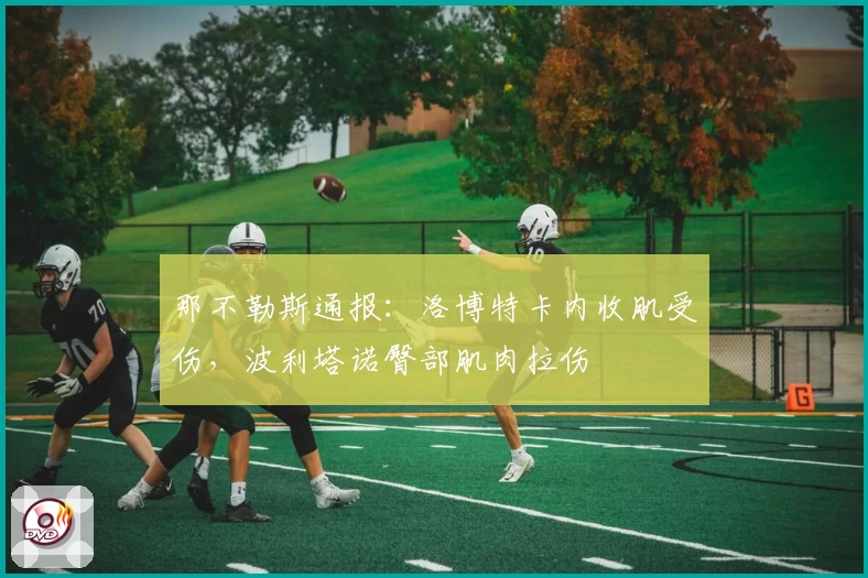 那不勒斯通报:洛博特卡内收肌受伤,波利塔诺臀部肌肉拉伤