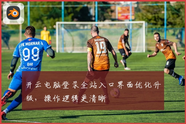 开云电脑登录全站入口界面优化升级，操作逻辑更清晰