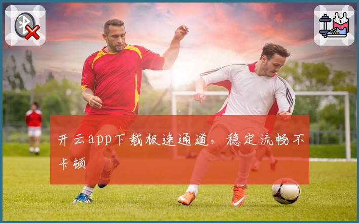 开云app下载极速通道，稳定流畅不卡顿